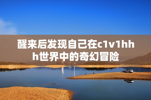 醒来后发现自己在c1v1hhh世界中的奇幻冒险