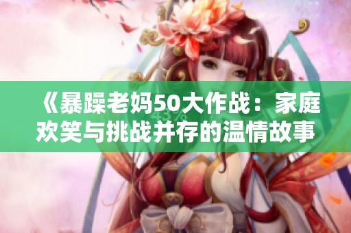 《暴躁老妈50大作战：家庭欢笑与挑战并存的温情故事》
