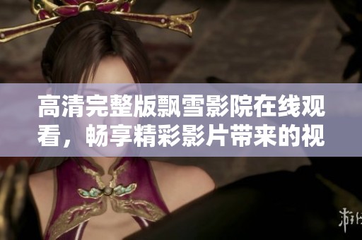 高清完整版飘雪影院在线观看，畅享精彩影片带来的视觉盛宴