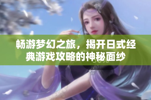 畅游梦幻之旅，揭开日式经典游戏攻略的神秘面纱