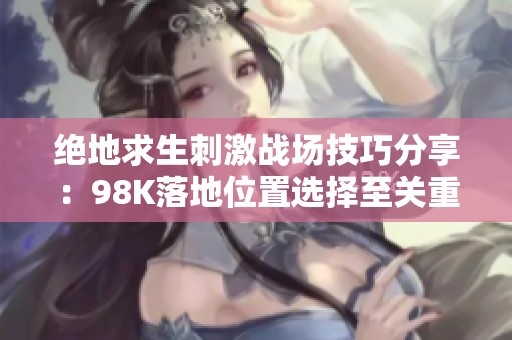 绝地求生刺激战场技巧分享：98K落地位置选择至关重要