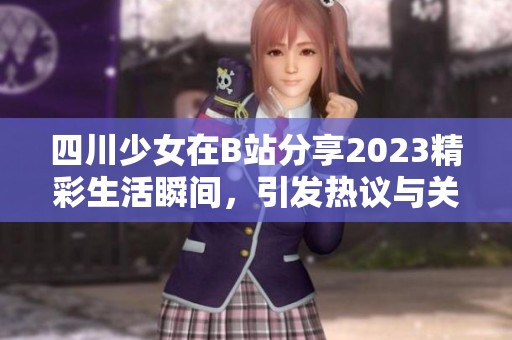 四川少女在B站分享2023精彩生活瞬间，引发热议与关注