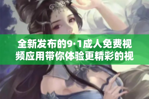 全新发布的9·1成人免费视频应用带你体验更精彩的视听盛宴