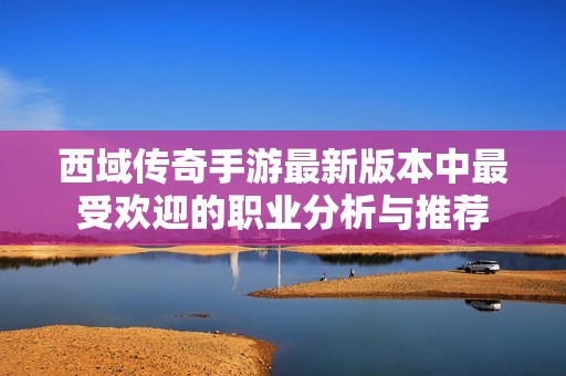 西域传奇手游最新版本中最受欢迎的职业分析与推荐