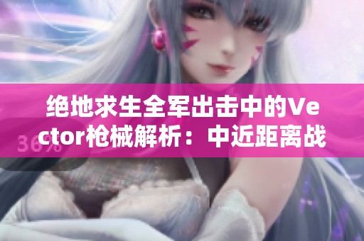绝地求生全军出击中的Vector枪械解析：中近距离战斗的致胜利器探秘