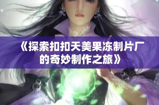《探索扣扣天美果冻制片厂的奇妙制作之旅》