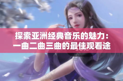 探索亚洲经典音乐的魅力：一曲二曲三曲的最佳观看途径