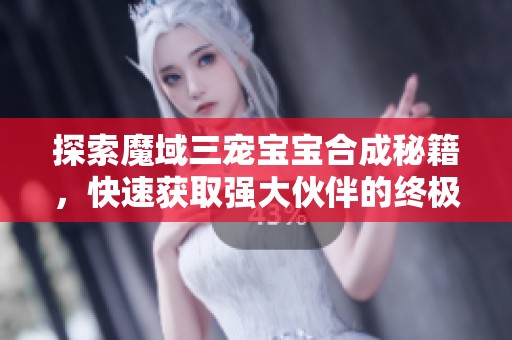 探索魔域三宠宝宝合成秘籍，快速获取强大伙伴的终极攻略