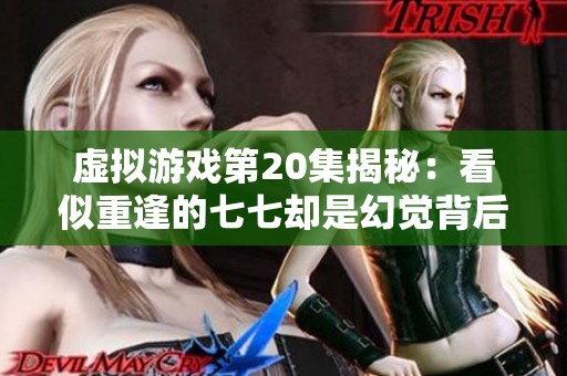 虚拟游戏第20集揭秘：看似重逢的七七却是幻觉背后的真相