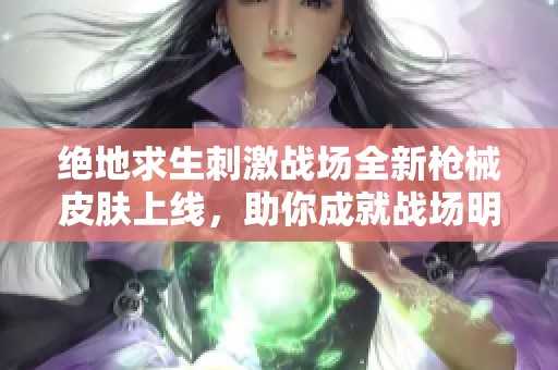 绝地求生刺激战场全新枪械皮肤上线，助你成就战场明星!