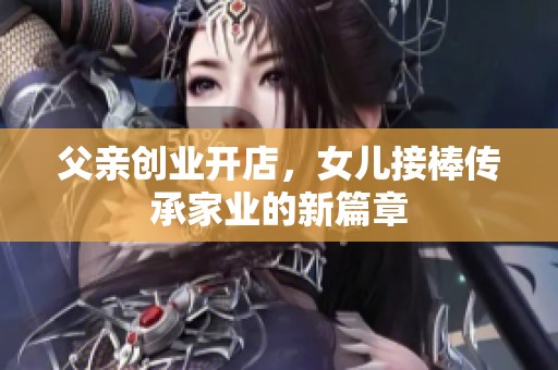 父亲创业开店，女儿接棒传承家业的新篇章
