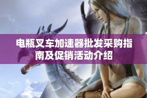 电瓶叉车加速器批发采购指南及促销活动介绍