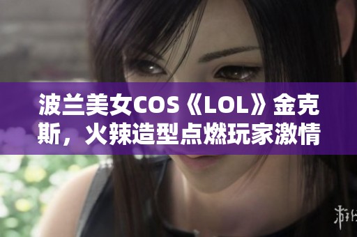 波兰美女COS《LOL》金克斯，火辣造型点燃玩家激情与热爱