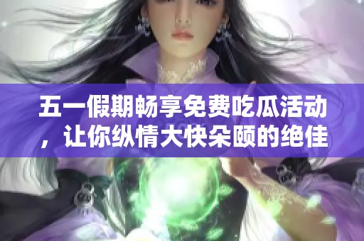五一假期畅享免费吃瓜活动，让你纵情大快朵颐的绝佳机会