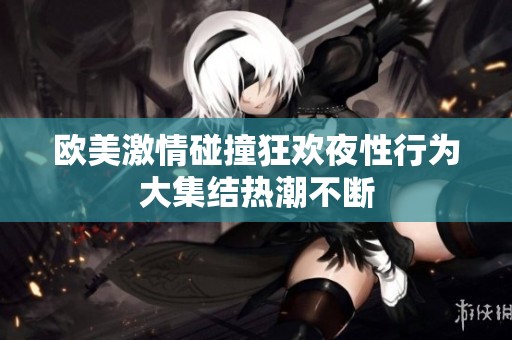 欧美激情碰撞狂欢夜性行为大集结热潮不断