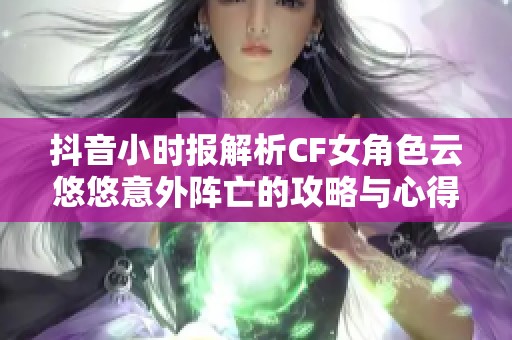 抖音小时报解析CF女角色云悠悠意外阵亡的攻略与心得