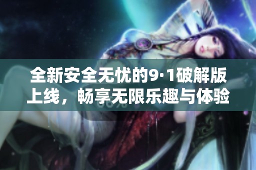 全新安全无忧的9·1破解版上线，畅享无限乐趣与体验