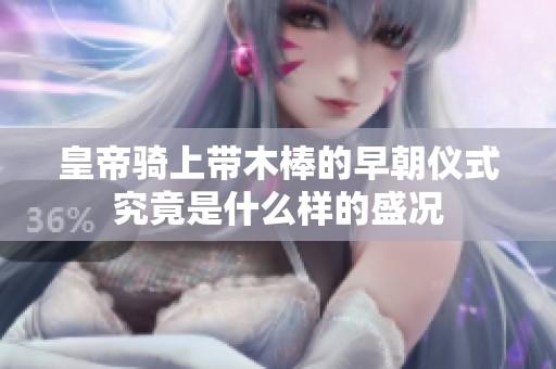 皇帝骑上带木棒的早朝仪式究竟是什么样的盛况