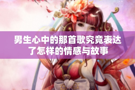 男生心中的那首歌究竟表达了怎样的情感与故事