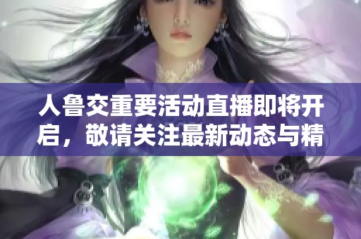 人鲁交重要活动直播即将开启，敬请关注最新动态与精彩内容