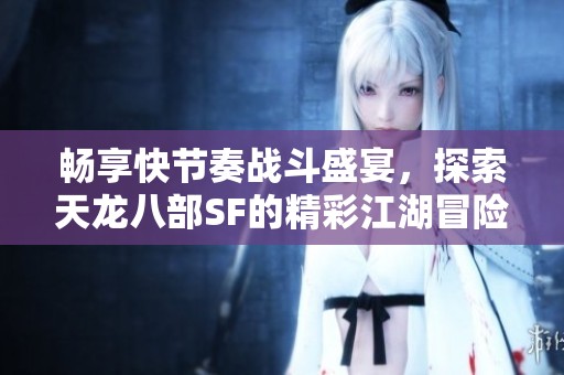 畅享快节奏战斗盛宴，探索天龙八部SF的精彩江湖冒险之旅