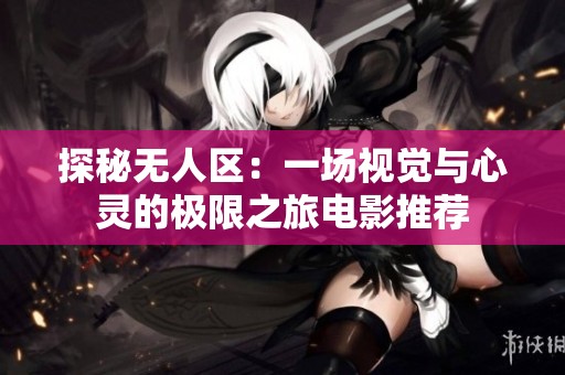 探秘无人区：一场视觉与心灵的极限之旅电影推荐