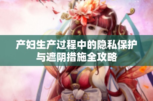 产妇生产过程中的隐私保护与遮阴措施全攻略
