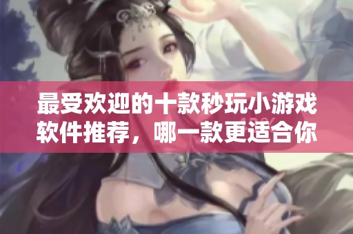 最受欢迎的十款秒玩小游戏软件推荐，哪一款更适合你使用？