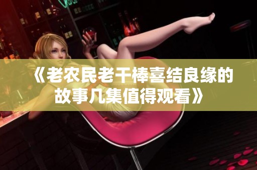 《老农民老干棒喜结良缘的故事几集值得观看》
