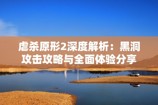 虐杀原形2深度解析：黑洞攻击攻略与全面体验分享