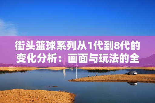 街头篮球系列从1代到8代的变化分析：画面与玩法的全方位革新探讨