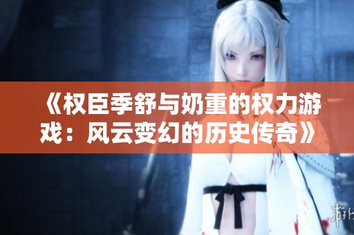 《权臣季舒与奶重的权力游戏：风云变幻的历史传奇》