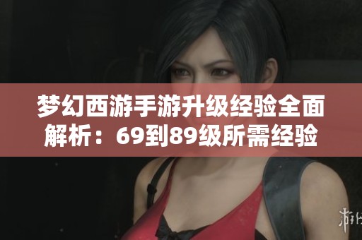 梦幻西游手游升级经验全面解析：69到89级所需经验与银币消耗详解
