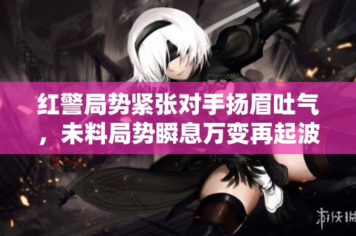 红警局势紧张对手扬眉吐气，未料局势瞬息万变再起波澜