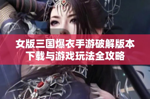 女版三国爆衣手游破解版本下载与游戏玩法全攻略