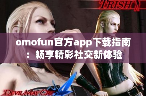 omofun官方app下载指南：畅享精彩社交新体验