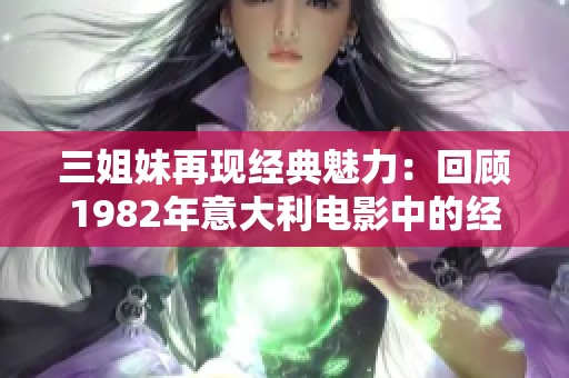 三姐妹再现经典魅力：回顾1982年意大利电影中的经典角色