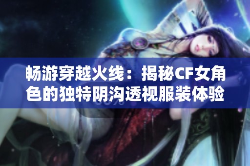 畅游穿越火线：揭秘CF女角色的独特阴沟透视服装体验