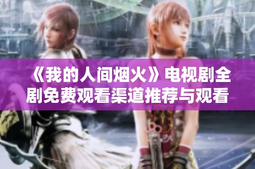 《我的人间烟火》电视剧全剧免费观看渠道推荐与观看指南