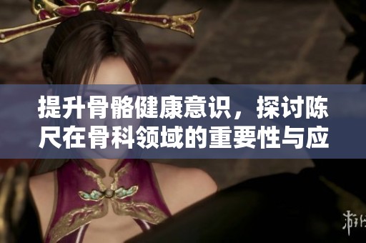 提升骨骼健康意识，探讨陈尺在骨科领域的重要性与应用