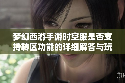 梦幻西游手游时空服是否支持转区功能的详细解答与玩家疑问分析