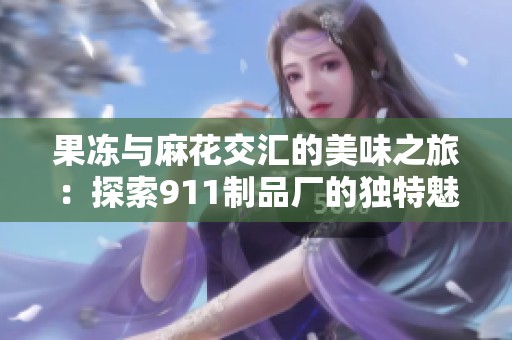 果冻与麻花交汇的美味之旅：探索911制品厂的独特魅力