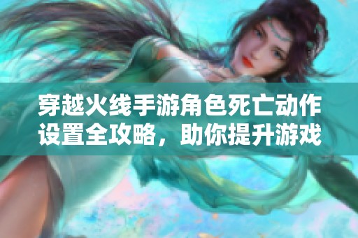 穿越火线手游角色死亡动作设置全攻略，助你提升游戏体验