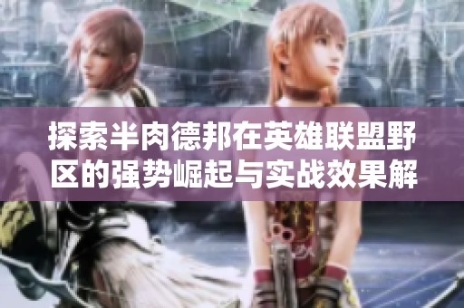 探索半肉德邦在英雄联盟野区的强势崛起与实战效果解析