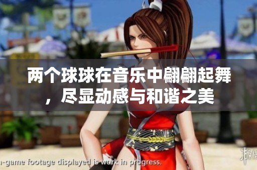 两个球球在音乐中翩翩起舞，尽显动感与和谐之美