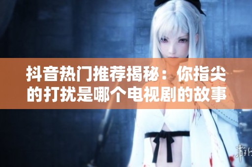 抖音热门推荐揭秘：你指尖的打扰是哪个电视剧的故事