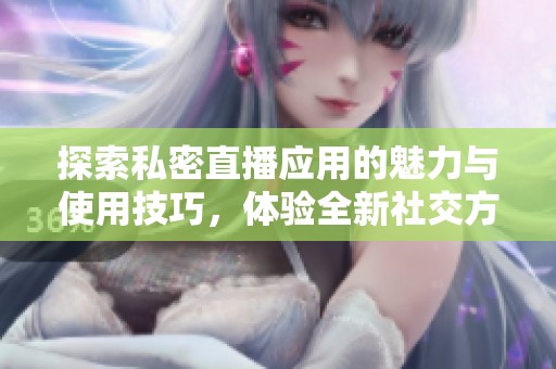探索私密直播应用的魅力与使用技巧，体验全新社交方式