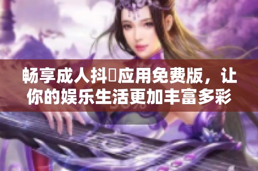 畅享成人抖抈应用免费版，让你的娱乐生活更加丰富多彩