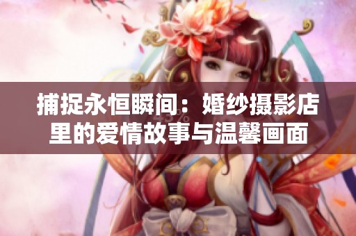 捕捉永恒瞬间：婚纱摄影店里的爱情故事与温馨画面