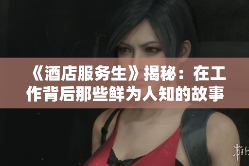 《酒店服务生》揭秘：在工作背后那些鲜为人知的故事与挑战